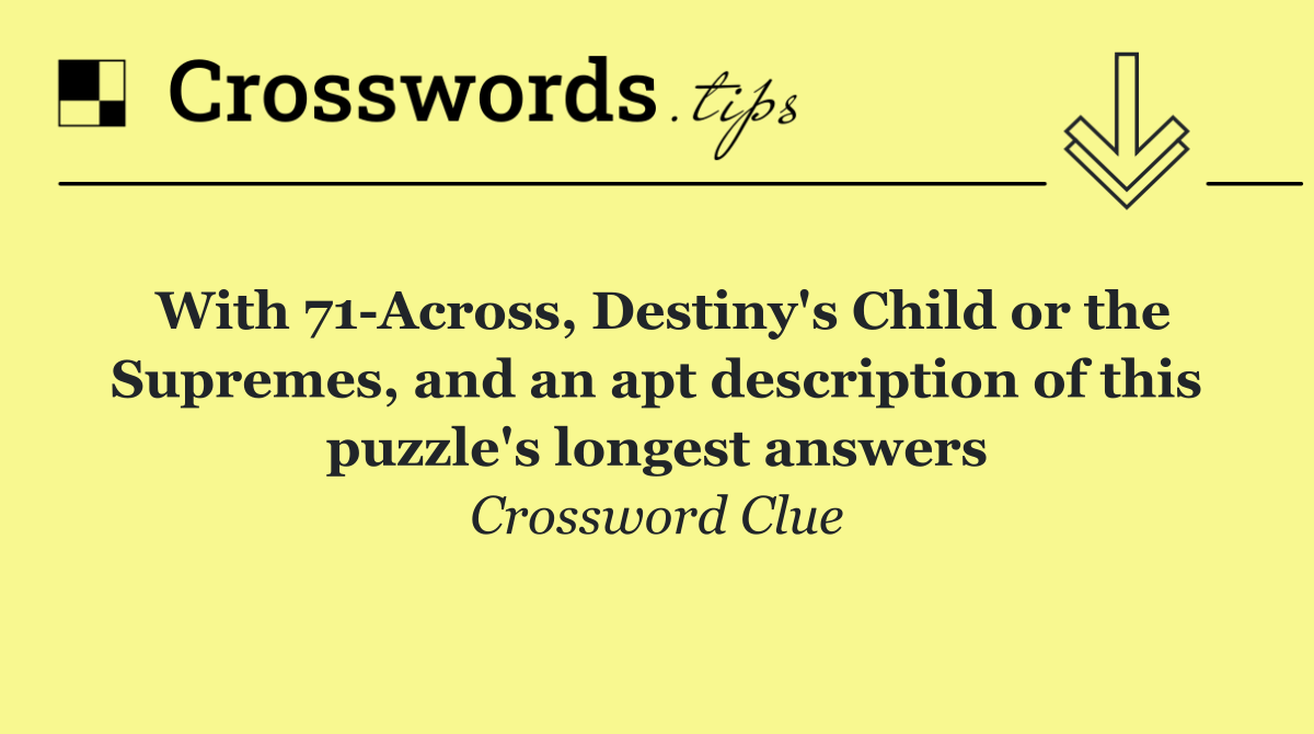 With 71 Across, Destiny's Child or the Supremes, and an apt description of this puzzle's longest answers