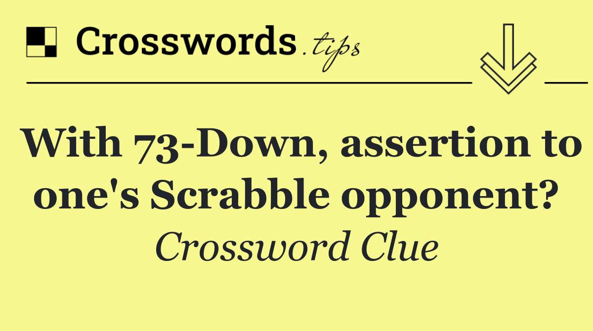 With 73 Down, assertion to one's Scrabble opponent?