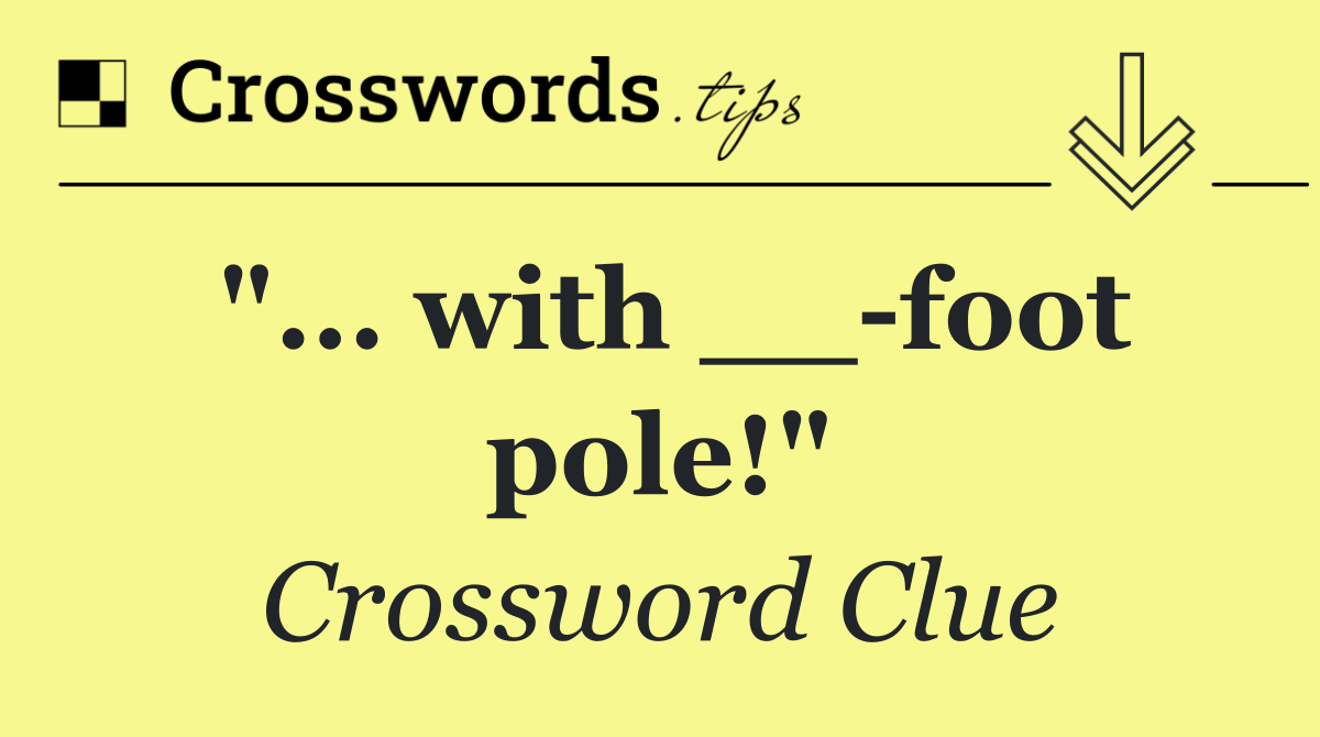 "... with __ foot pole!"