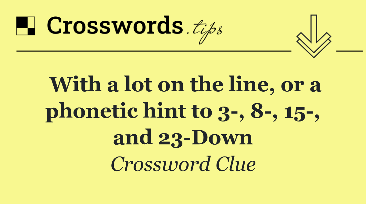 With a lot on the line, or a phonetic hint to 3 , 8 , 15 , and 23 Down