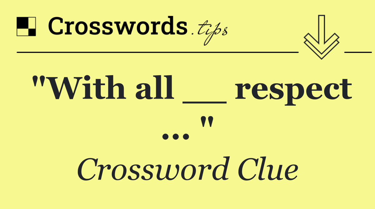 "With all __ respect ... "