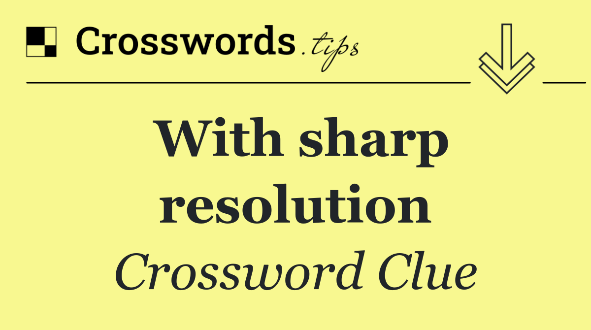 With sharp resolution