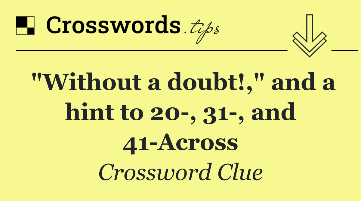 "Without a doubt!," and a hint to 20 , 31 , and 41 Across