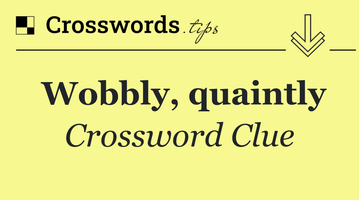 Wobbly, quaintly