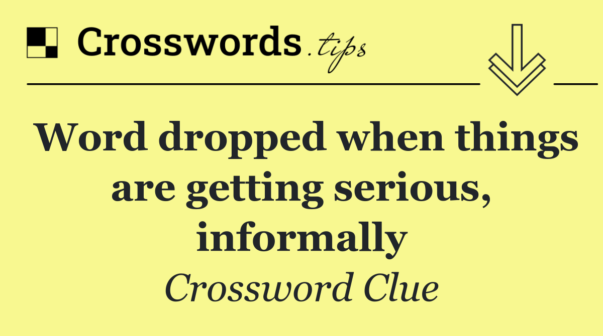 Word dropped when things are getting serious, informally