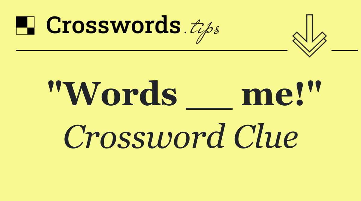 "Words __ me!"