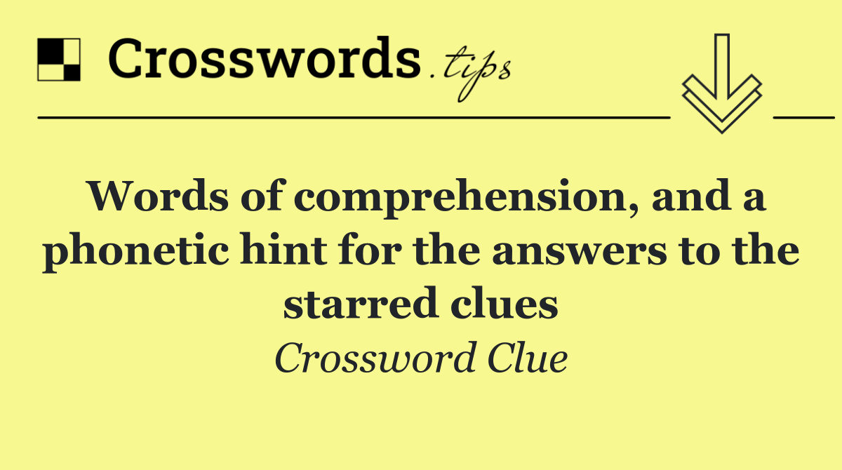 Words of comprehension, and a phonetic hint for the answers to the starred clues