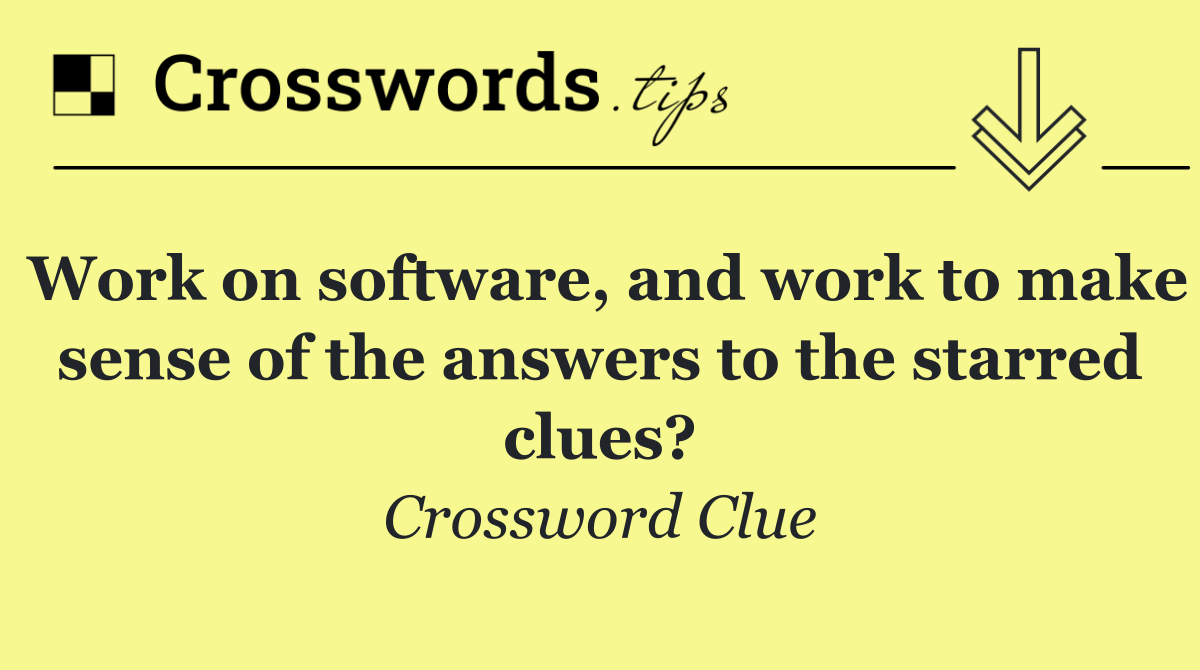 Work on software, and work to make sense of the answers to the starred clues?