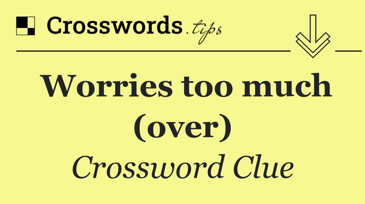 Worries too much (over)