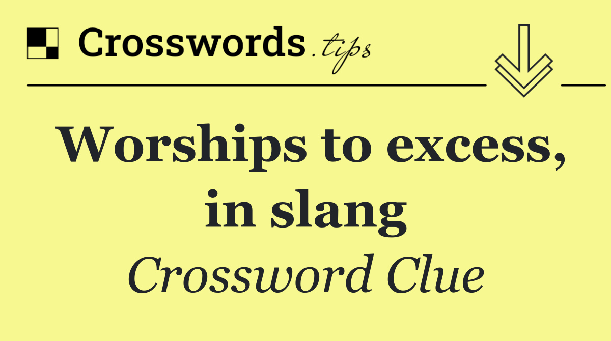 Worships to excess, in slang
