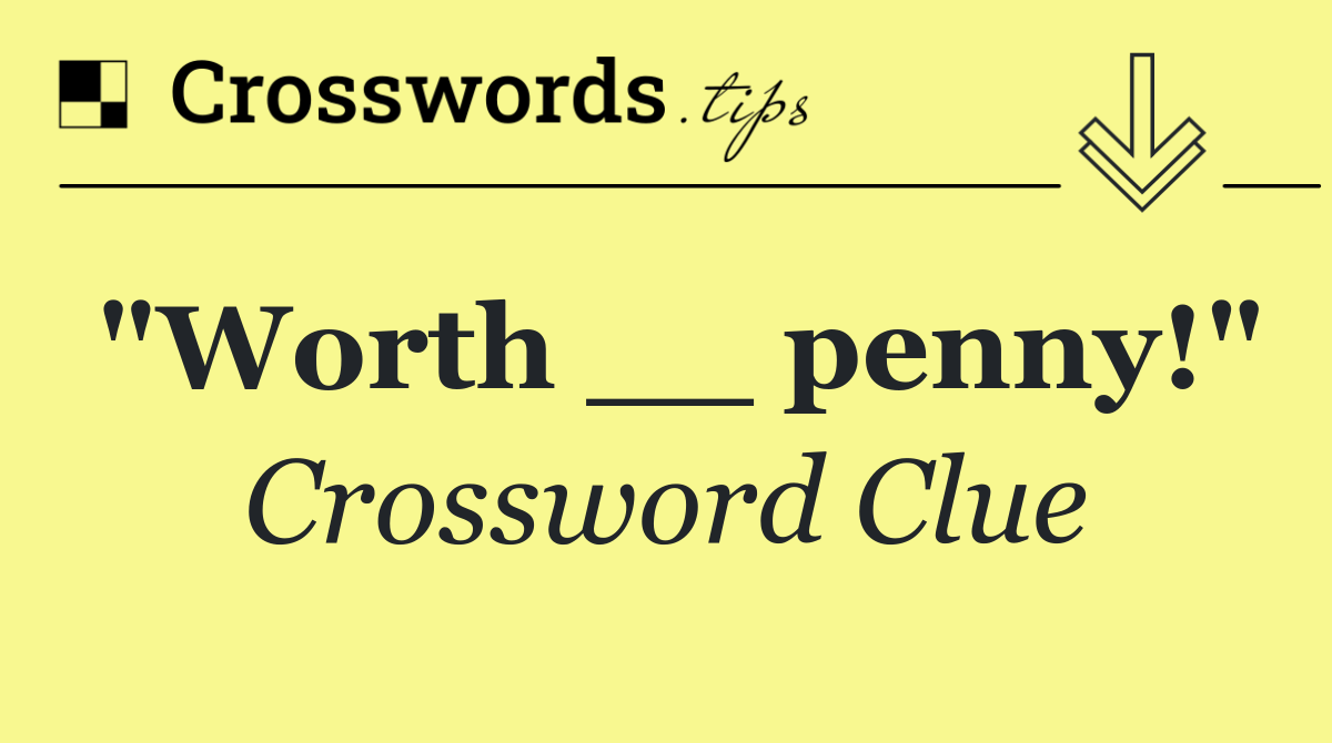 "Worth __ penny!"