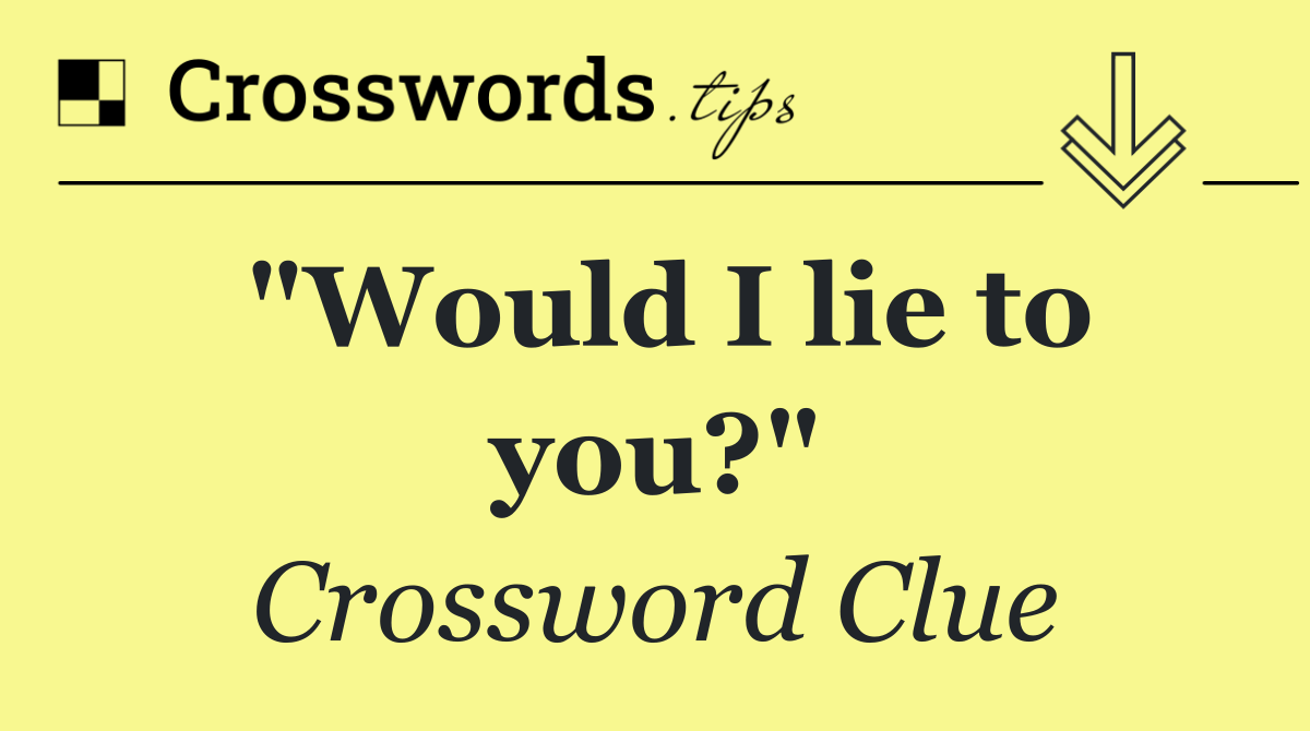 "Would I lie to you?"