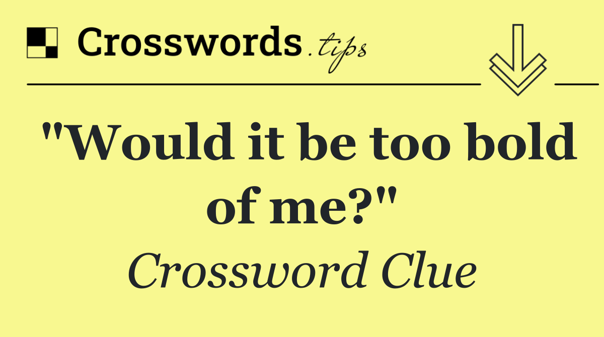 "Would it be too bold of me?"