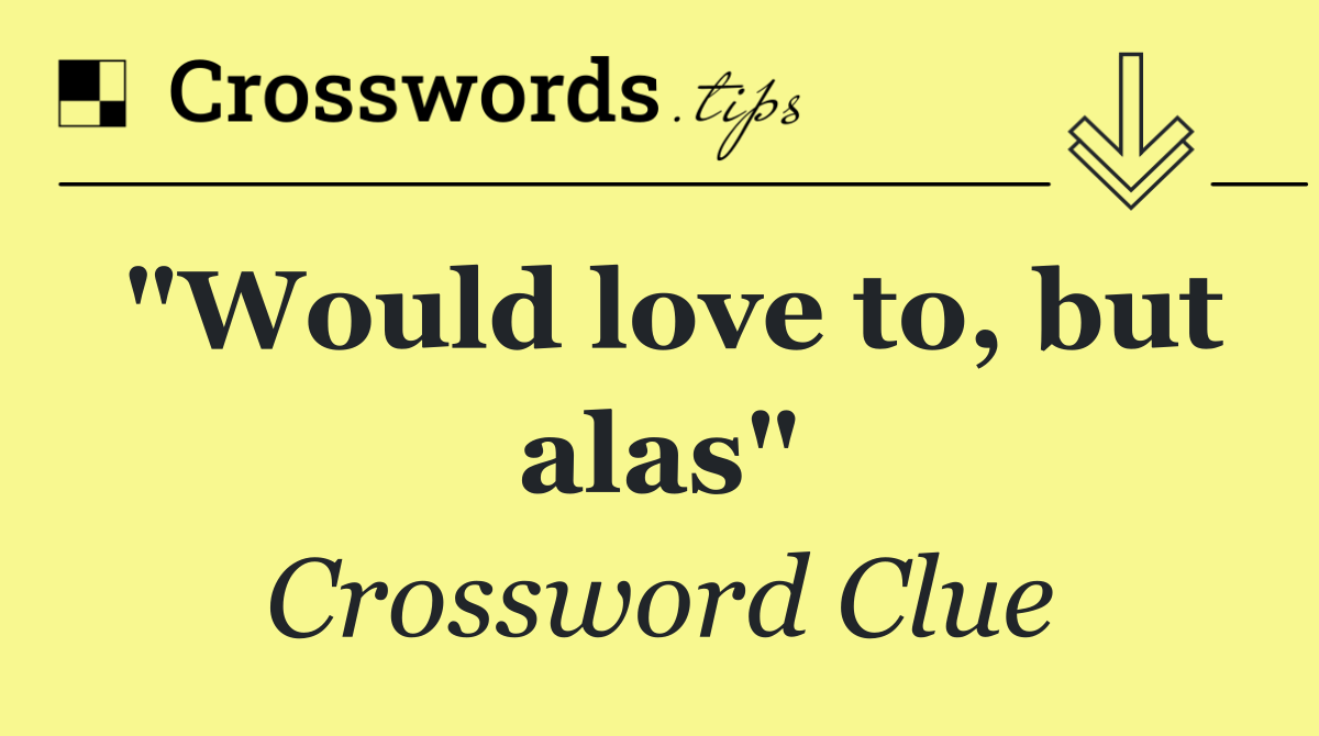 "Would love to, but alas"