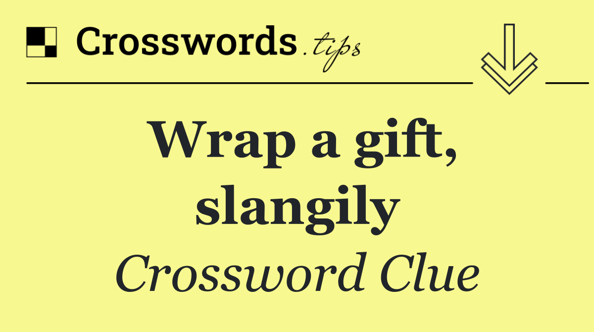 Wrap a gift, slangily