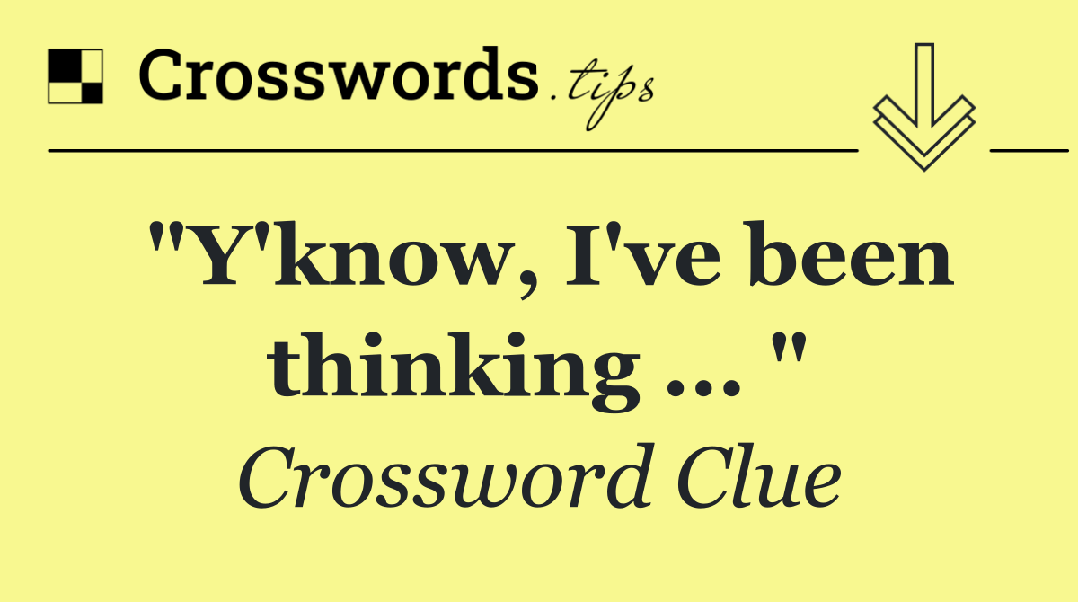 "Y'know, I've been thinking ... "