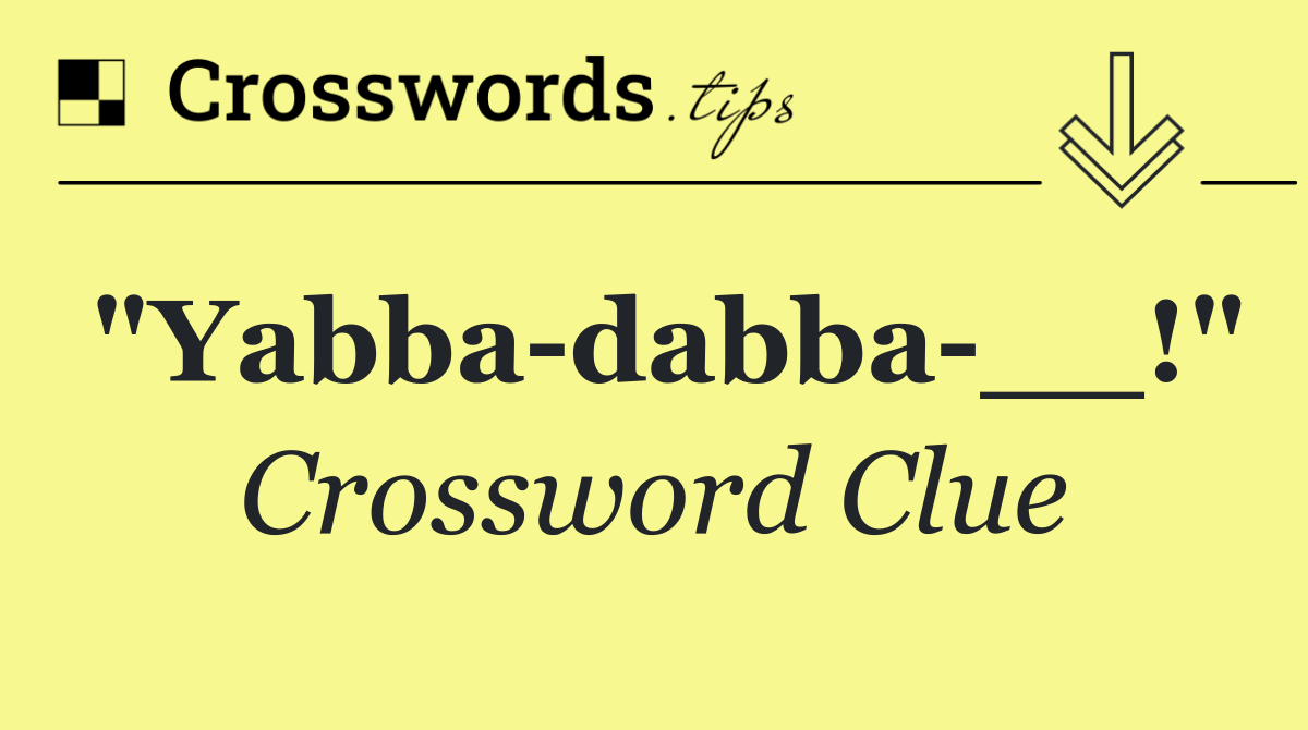 "Yabba dabba __!"