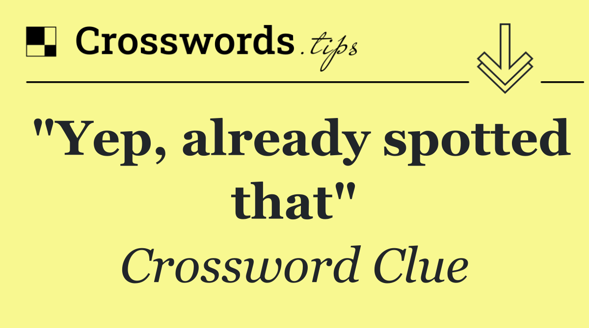 "Yep, already spotted that" Crossword Clue Answer October 11 2024