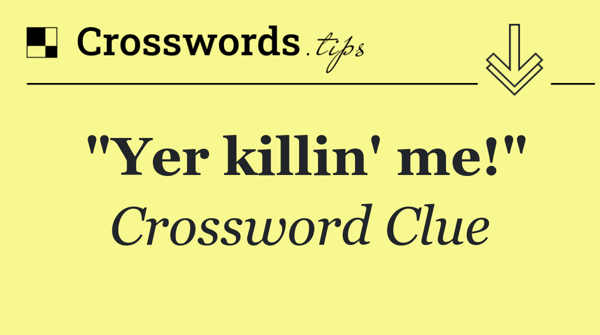 "Yer killin' me!"