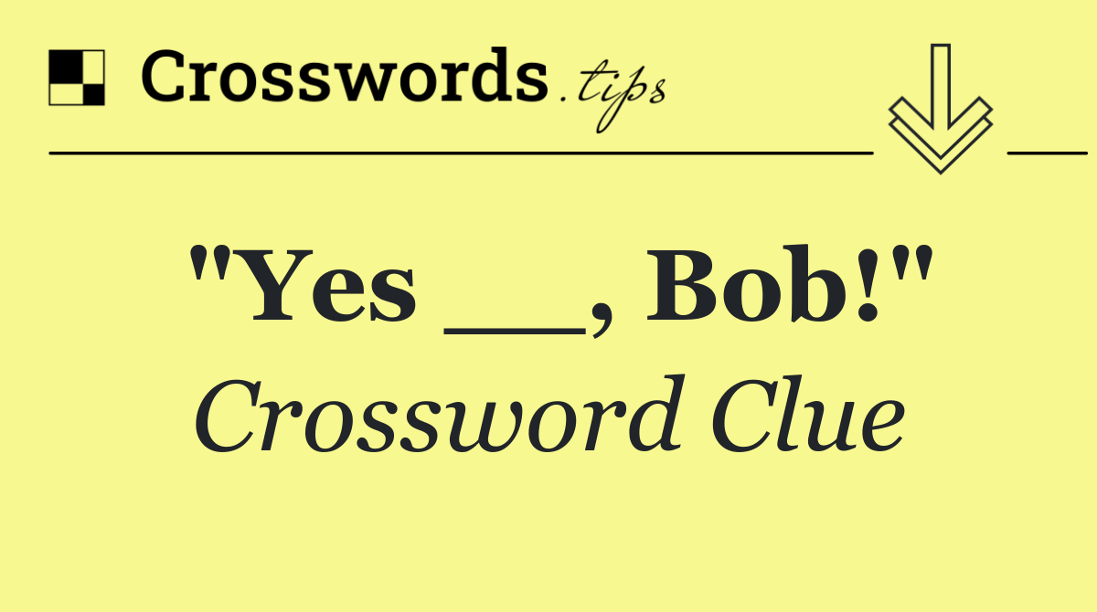 "Yes __, Bob!"