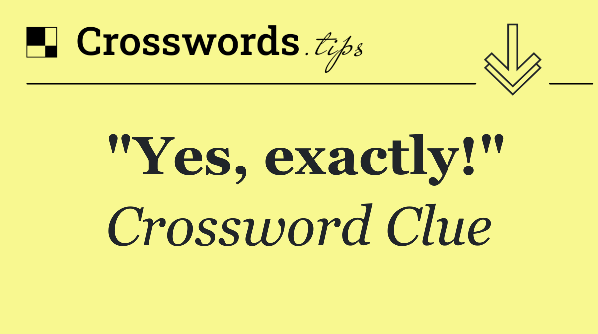 "Yes, exactly!"