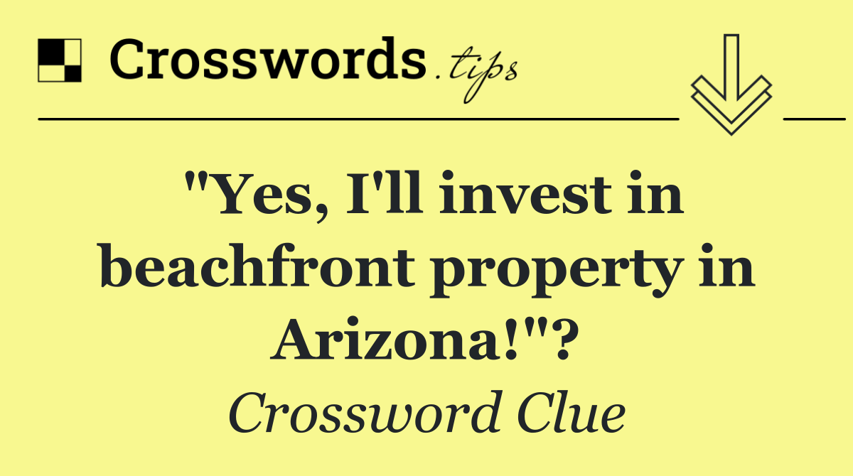 "Yes, I'll invest in beachfront property in Arizona!"?