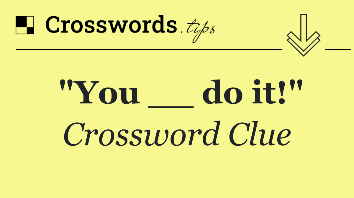 "You __ do it!"