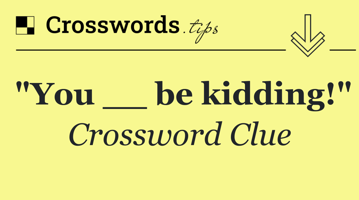 "You __ be kidding!"