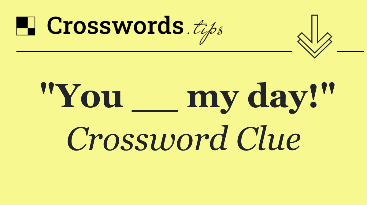 "You __ my day!"