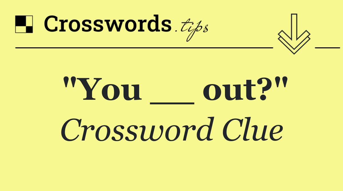 "You __ out?"