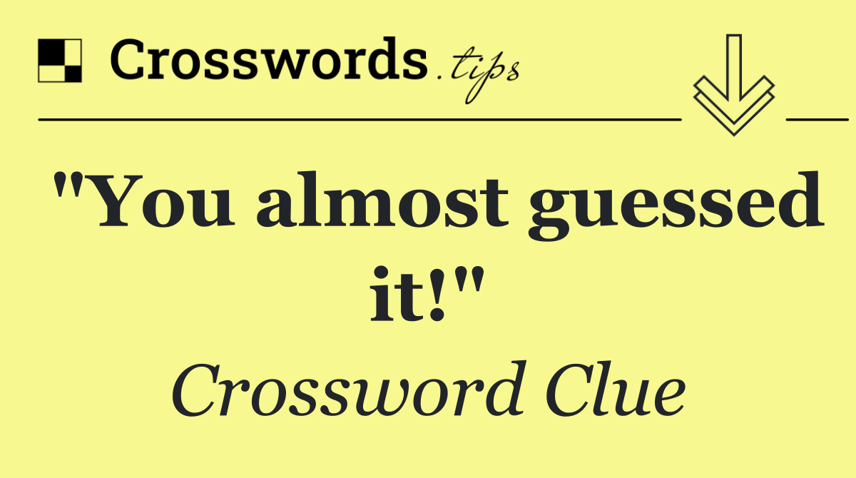 "You almost guessed it!"