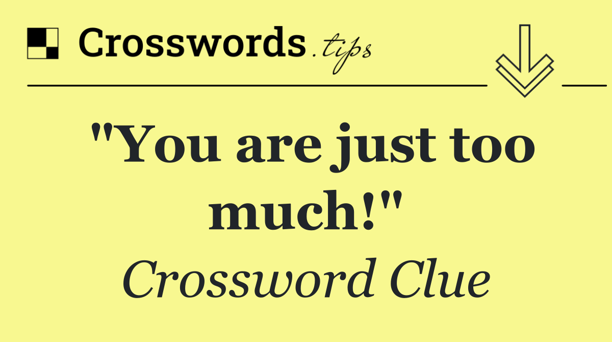 "You are just too much!"