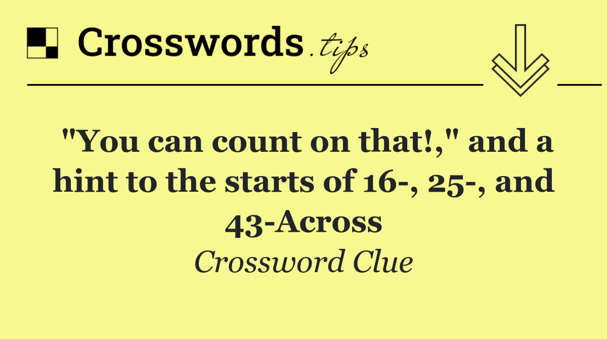 "You can count on that!," and a hint to the starts of 16 , 25 , and 43 Across