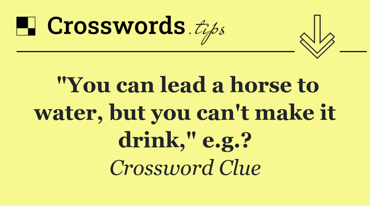 "You can lead a horse to water, but you can't make it drink," e.g.?