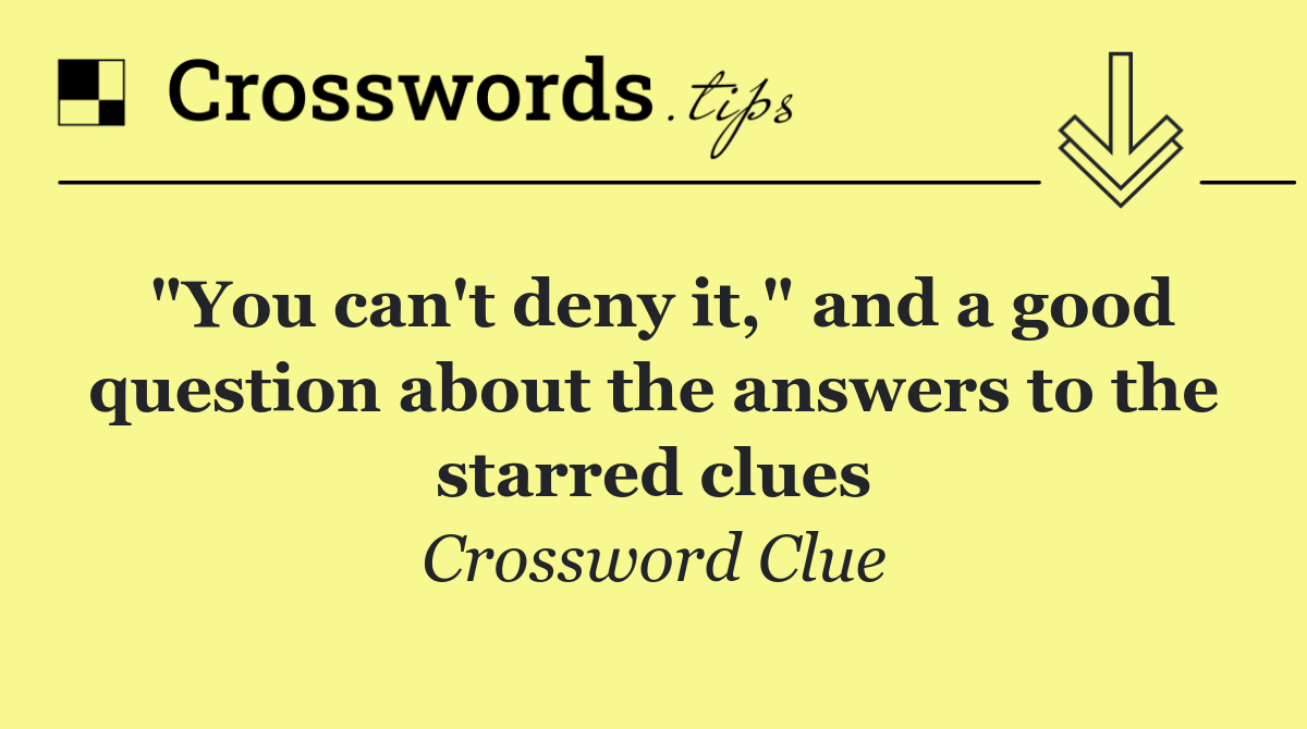 "You can't deny it," and a good question about the answers to the starred clues
