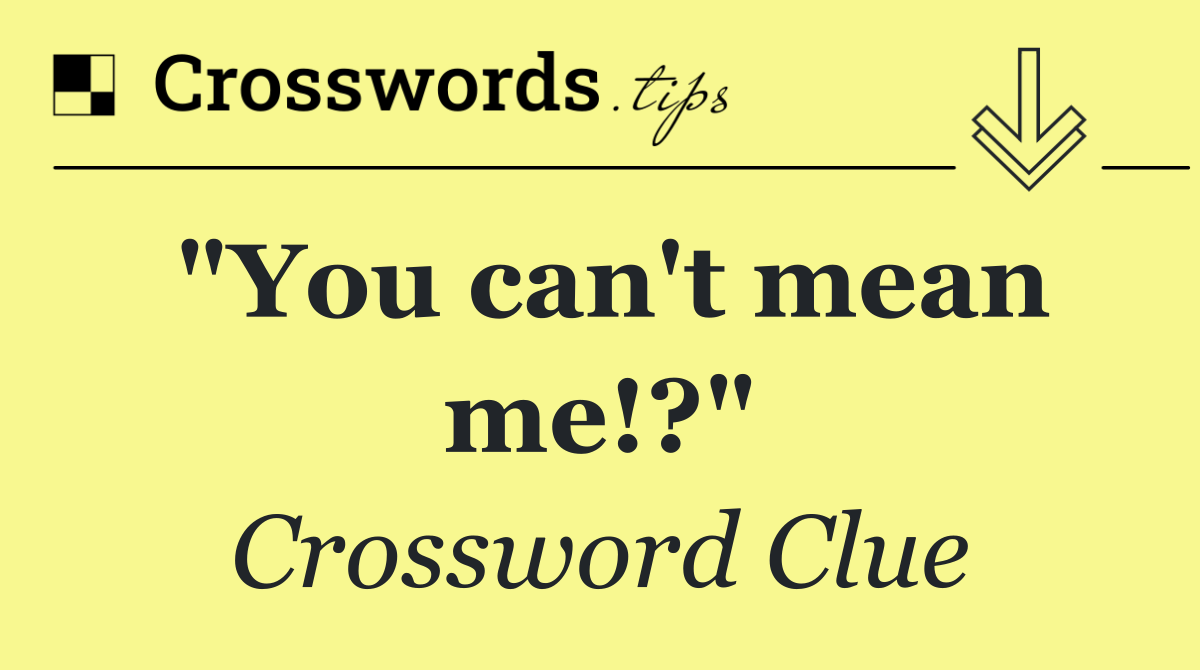 "You can't mean me!?"