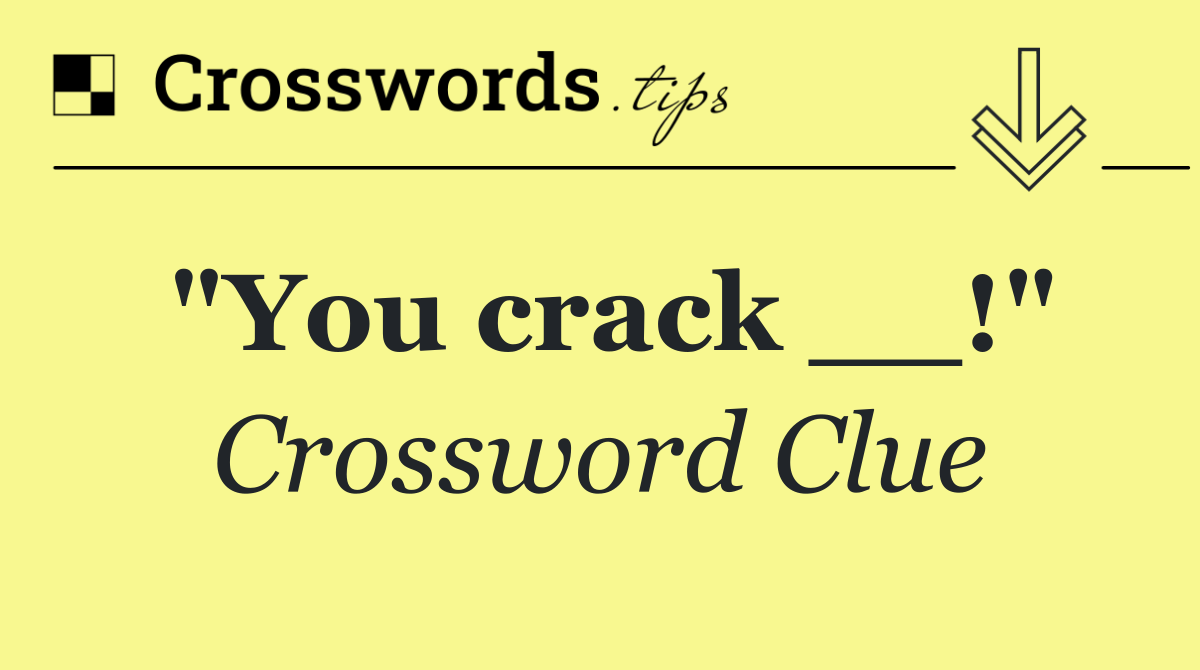 "You crack __!"