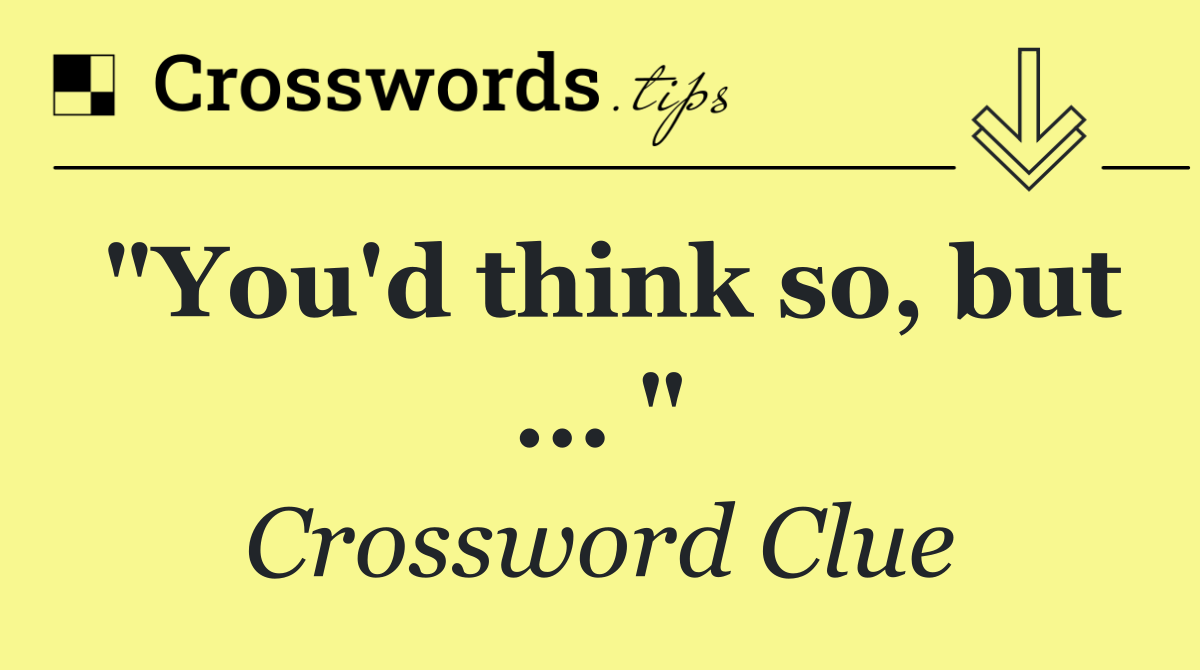 "You'd think so, but ... "