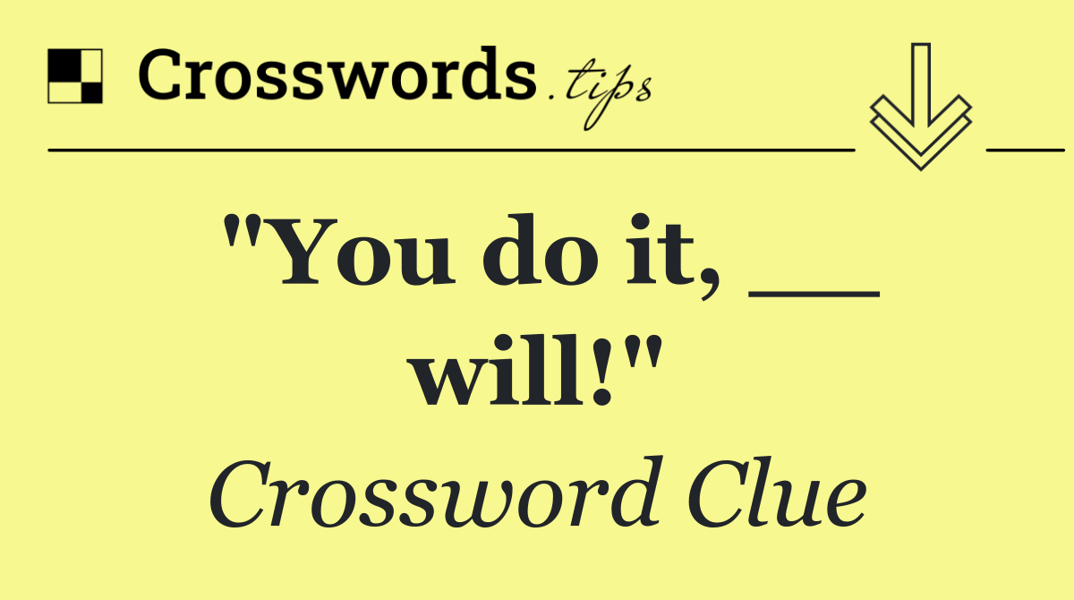 "You do it, __ will!"