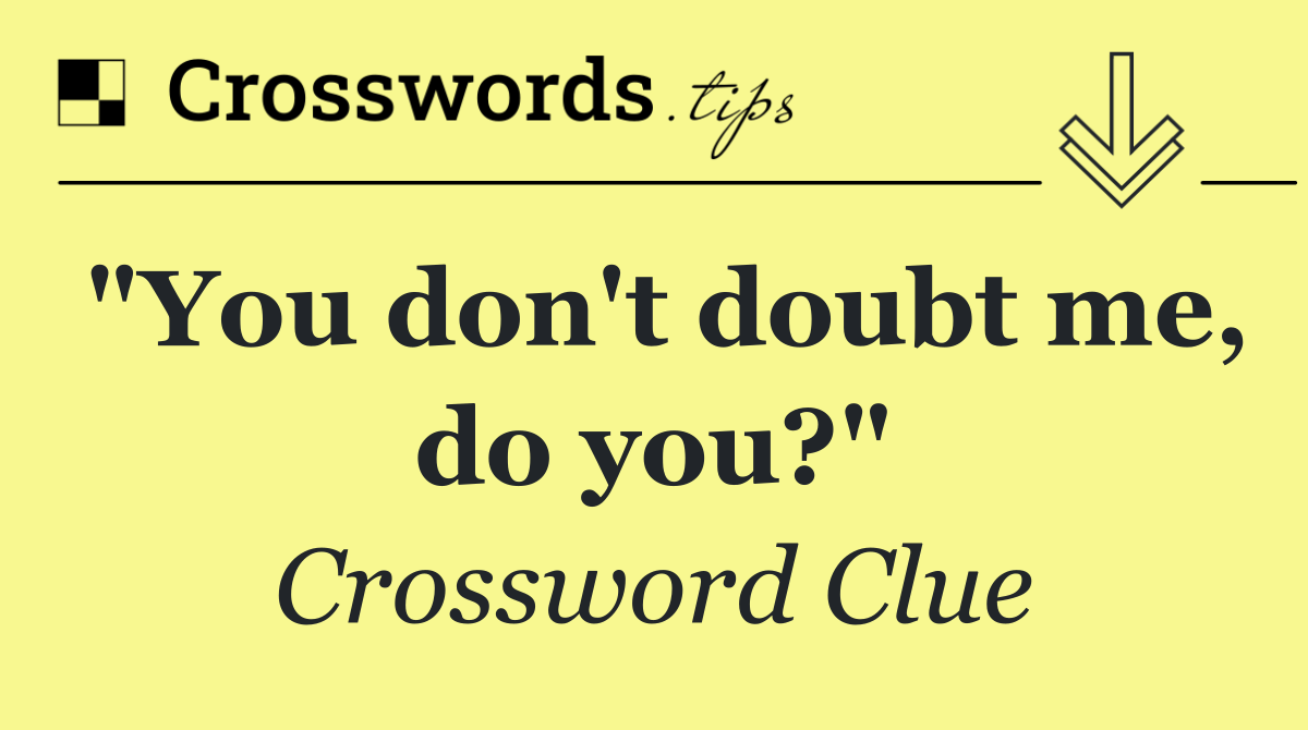 "You don't doubt me, do you?"