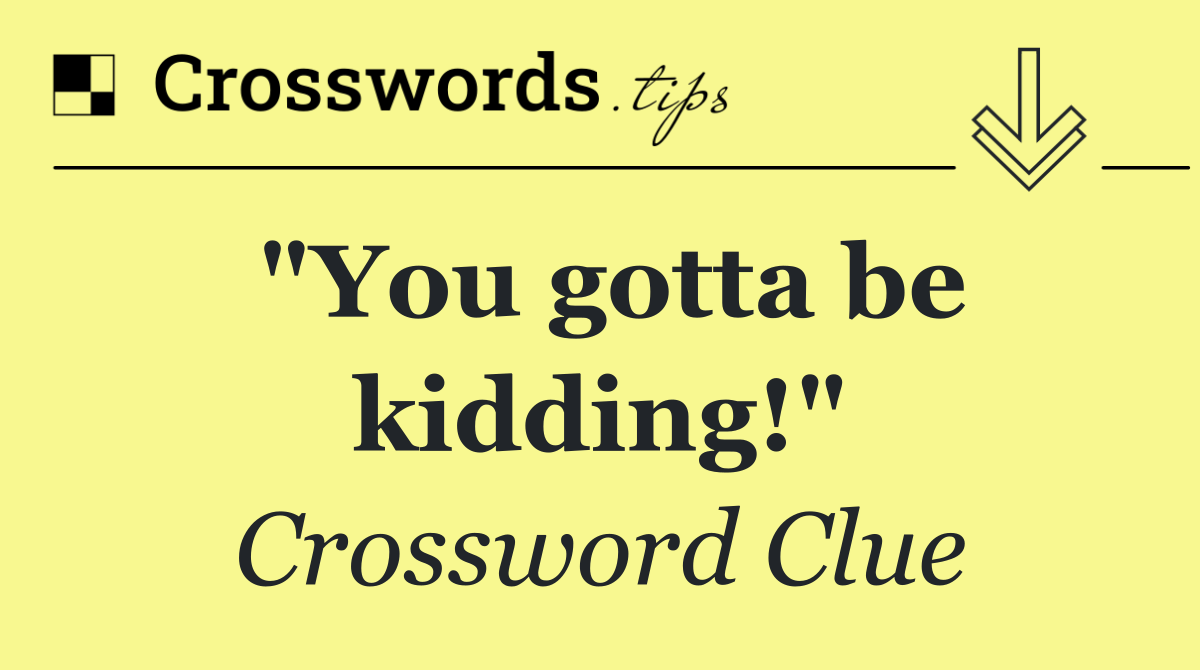 "You gotta be kidding!"