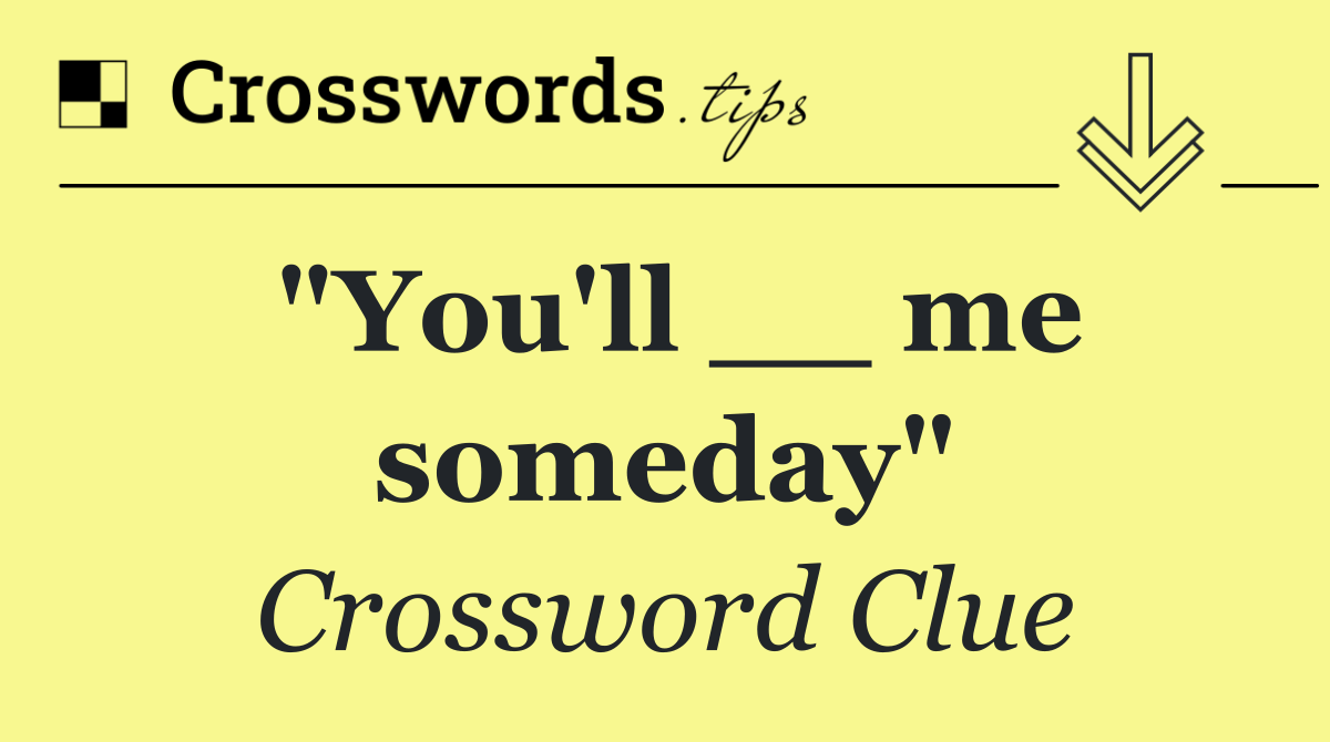 "You'll __ me someday"