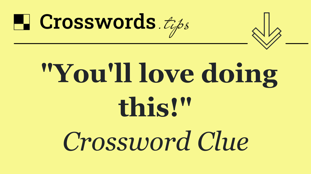 "You'll love doing this!"