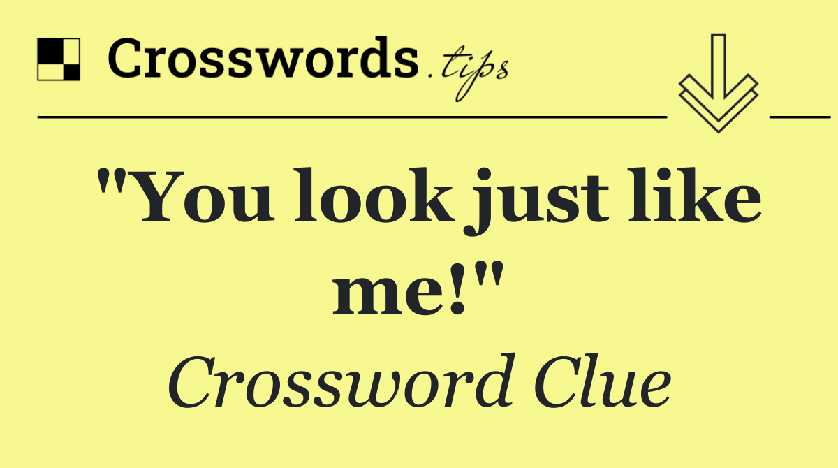 "You look just like me!"