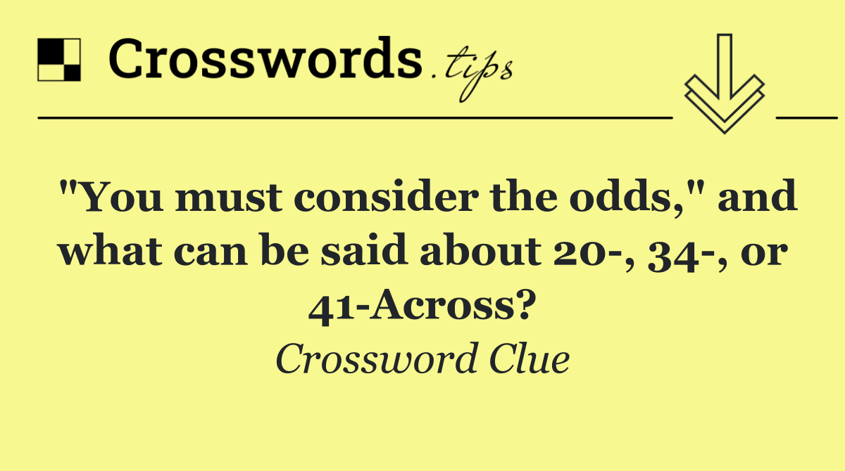 "You must consider the odds," and what can be said about 20 , 34 , or 41 Across?