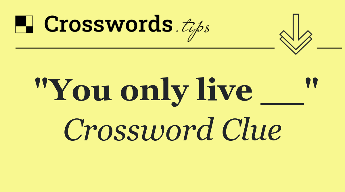 "You only live __"
