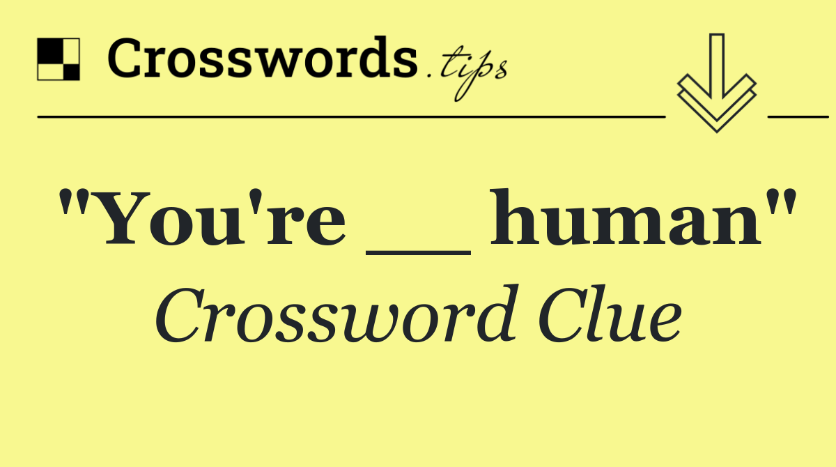 "You're __ human"