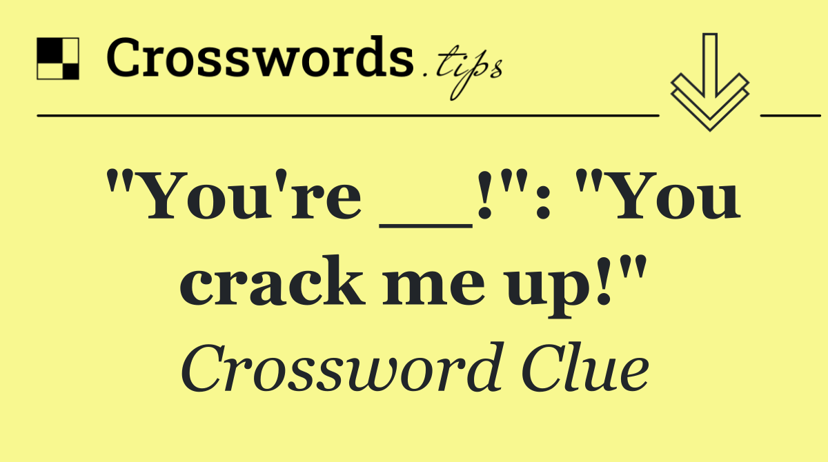 "You're __!": "You crack me up!"