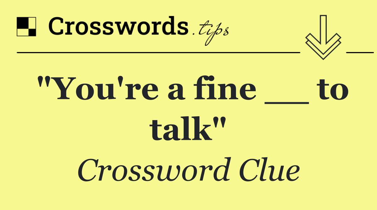 "You're a fine __ to talk"
