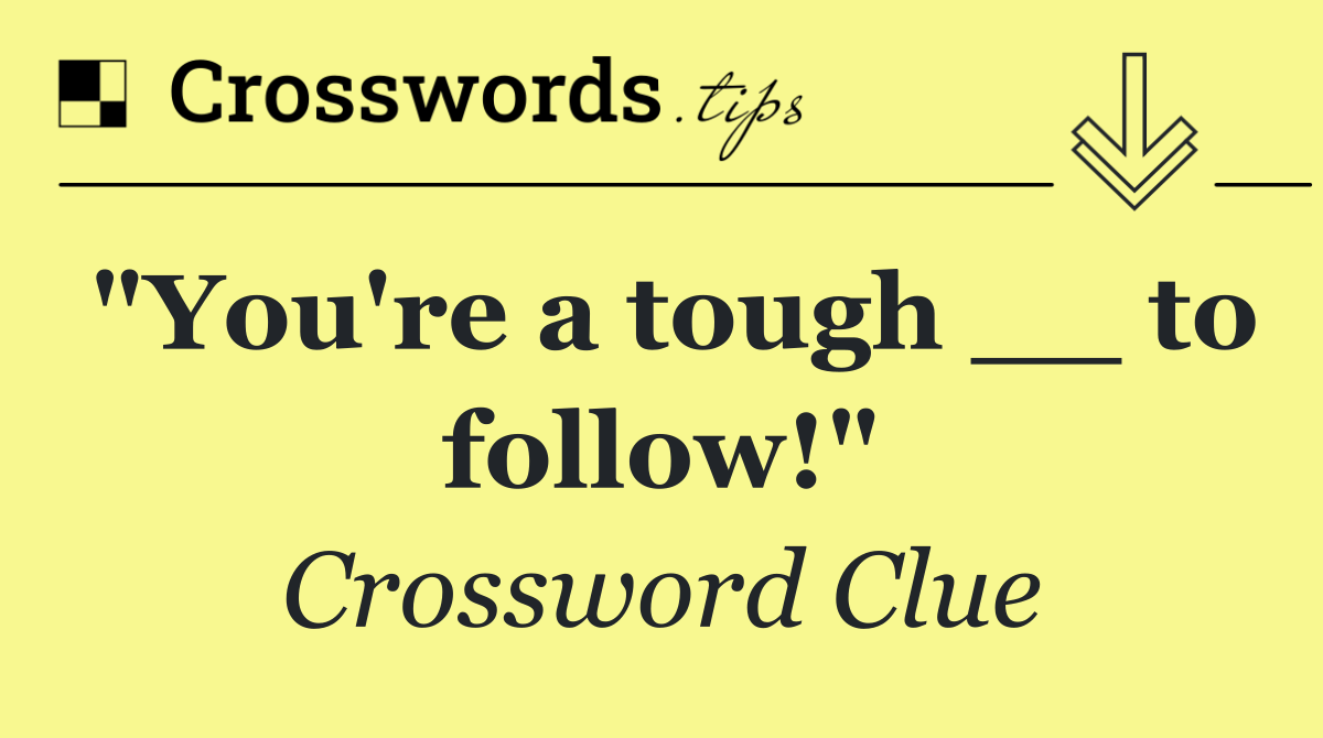 "You're a tough __ to follow!"